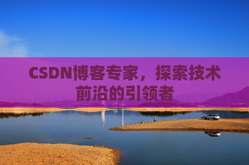 CSDN博客专家,探索技术前沿的引领者